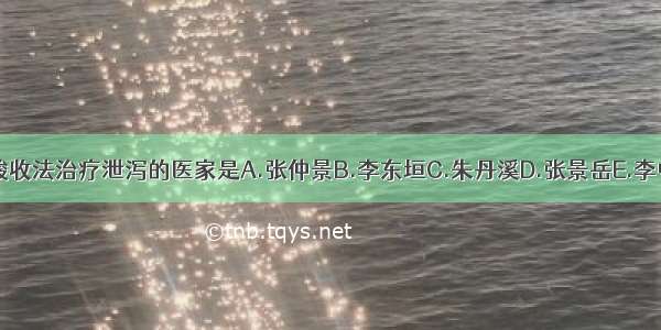 系统提出用酸收法治疗泄泻的医家是A.张仲景B.李东垣C.朱丹溪D.张景岳E.李中梓ABCDE