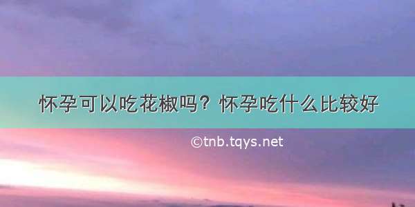 怀孕可以吃花椒吗？怀孕吃什么比较好