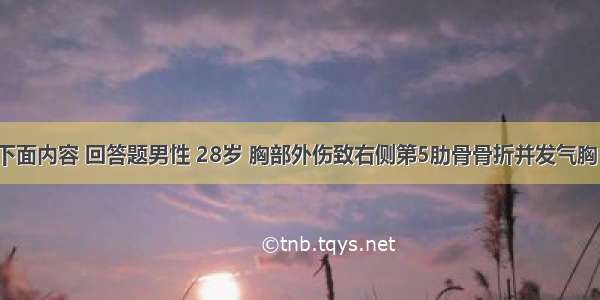 (二)根据下面内容 回答题男性 28岁 胸部外伤致右侧第5肋骨骨折并发气胸 极度呼吸