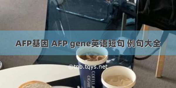 AFP基因 AFP gene英语短句 例句大全