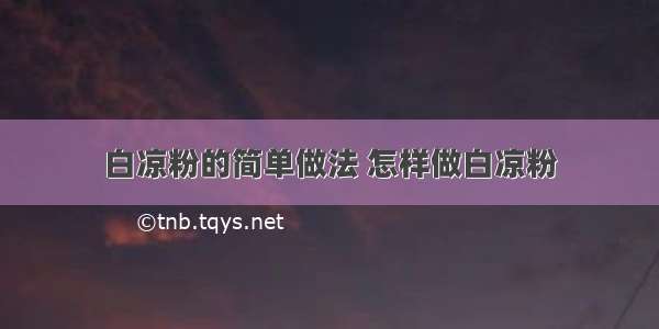 白凉粉的简单做法 怎样做白凉粉