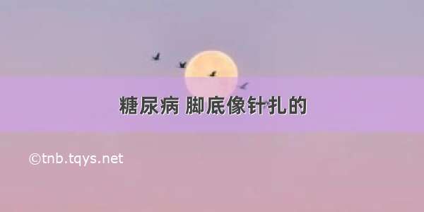 糖尿病 脚底像针扎的