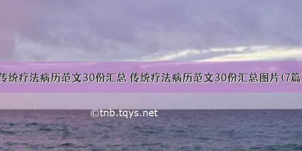 传统疗法病历范文30份汇总 传统疗法病历范文30份汇总图片(7篇)