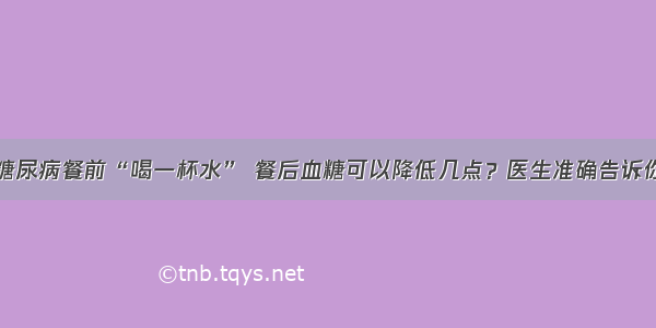 糖尿病餐前“喝一杯水” 餐后血糖可以降低几点？医生准确告诉你