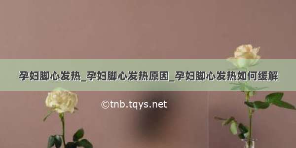 孕妇脚心发热_孕妇脚心发热原因_孕妇脚心发热如何缓解