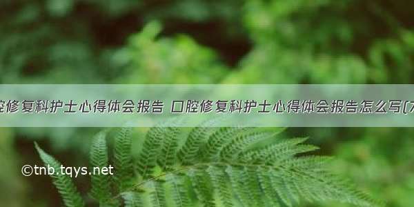 口腔修复科护士心得体会报告 口腔修复科护士心得体会报告怎么写(7篇)