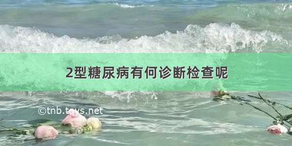 2型糖尿病有何诊断检查呢