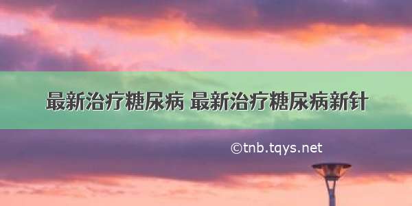 最新治疗糖尿病 最新治疗糖尿病新针