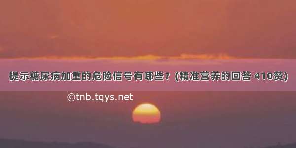 提示糖尿病加重的危险信号有哪些？(精准营养的回答 410赞)