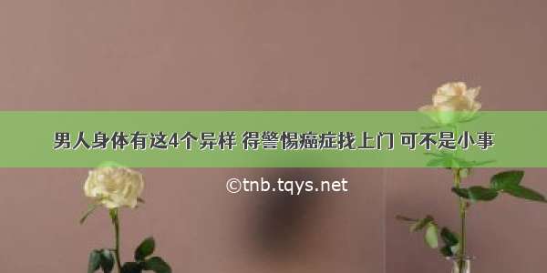 男人身体有这4个异样 得警惕癌症找上门 可不是小事