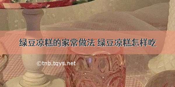 绿豆凉糕的家常做法 绿豆凉糕怎样吃