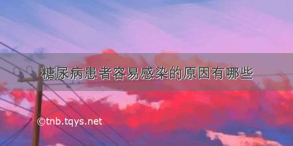 糖尿病患者容易感染的原因有哪些