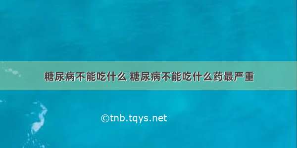 糖尿病不能吃什么 糖尿病不能吃什么药最严重