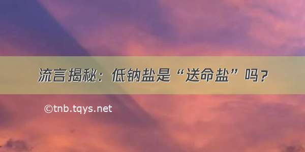 流言揭秘：低钠盐是“送命盐”吗？