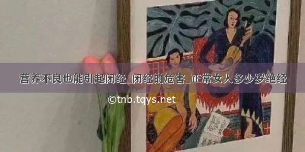 营养不良也能引起闭经_闭经的危害_正常女人多少岁绝经