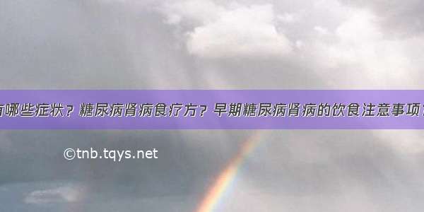 糖尿病肾病有哪些症状？糖尿病肾病食疗方？早期糖尿病肾病的饮食注意事项？糖尿病患者