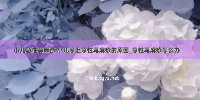 小儿急性荨麻疹 小儿患上急性荨麻疹的原因_急性荨麻疹怎么办