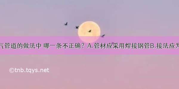 下述室内燃气管道的做法中 哪一条不正确？A.管材应采用焊接钢管B.接法应为丝扣连接C.