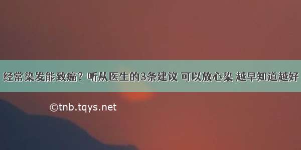 经常染发能致癌？听从医生的3条建议 可以放心染 越早知道越好