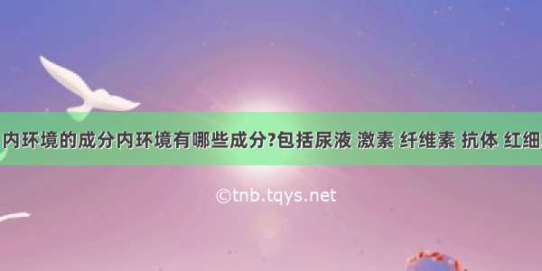 【内环境的成分内环境有哪些成分?包括尿液 激素 纤维素 抗体 红细胞 】