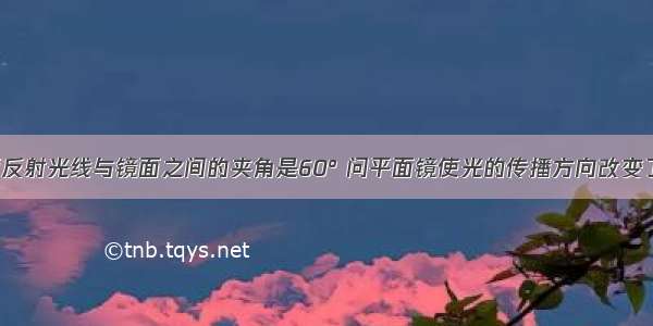 单选题反射光线与镜面之间的夹角是60° 问平面镜使光的传播方向改变了A.30°