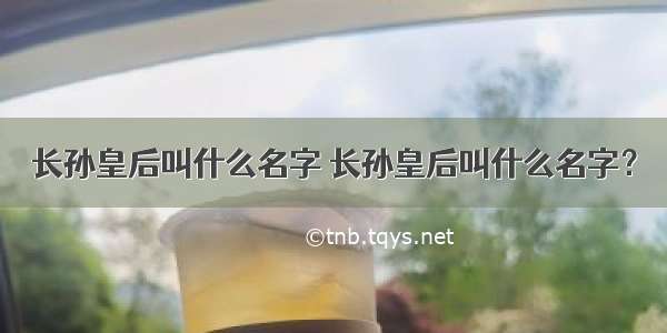 长孙皇后叫什么名字 长孙皇后叫什么名字？