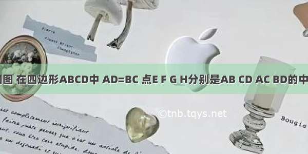 已知:如图 在四边形ABCD中 AD=BC 点E F G H分别是AB CD AC BD的中点.求证