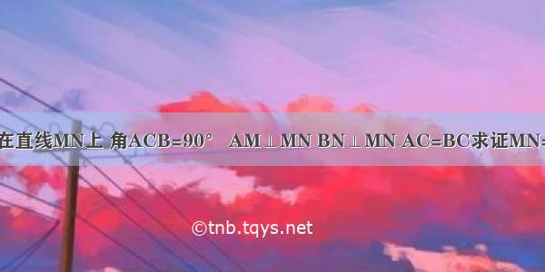 如图点C在直线MN上 角ACB=90° AM⊥MN BN⊥MN AC=BC求证MN=AM+BN