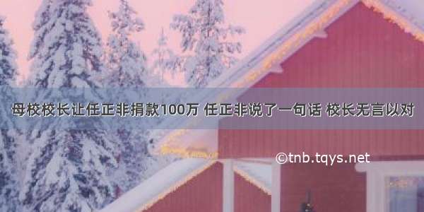 母校校长让任正非捐款100万 任正非说了一句话 校长无言以对