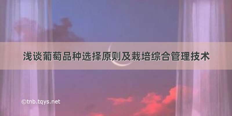 浅谈葡萄品种选择原则及栽培综合管理技术