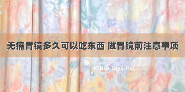 无痛胃镜多久可以吃东西 做胃镜前注意事项