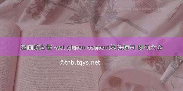 湿面筋含量 wet gluten content英语短句 例句大全