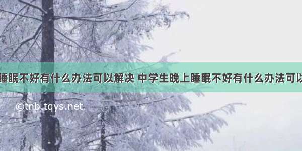 晚上睡眠不好有什么办法可以解决 中学生晚上睡眠不好有什么办法可以解决