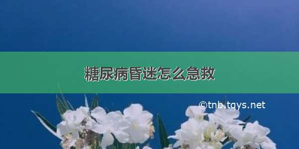 糖尿病昏迷怎么急救