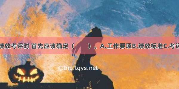 企业在进行绩效考评时 首先应该确定（　　）。A.工作要项B.绩效标准C.考评方法D.考评