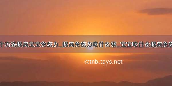 三个方法提高宝宝免疫力_提高免疫力吃什么粥_宝宝吃什么提高免疫力