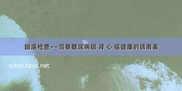 眼底检查——洞察糖尿病眼 肾 心 脑健康的晴雨表