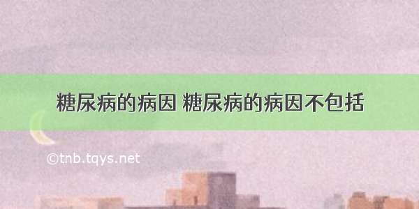 糖尿病的病因 糖尿病的病因不包括