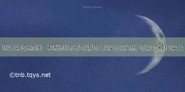 医生诚心劝诫：和癌症患者吃饭时 若没注意3点 可能会被传染上