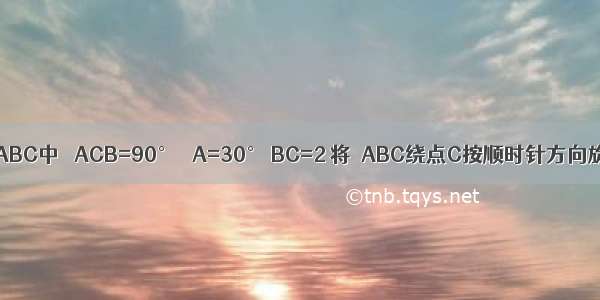 如图 在Rt△ABC中 ∠ACB=90° ∠A=30° BC=2 将△ABC绕点C按顺时针方向旋转n度后