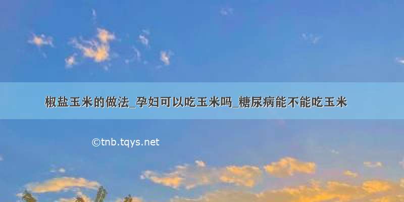 椒盐玉米的做法_孕妇可以吃玉米吗_糖尿病能不能吃玉米