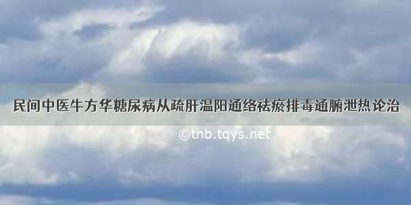 民间中医牛方华糖尿病从疏肝温阳通络祛瘀排毒通腑泄热论治