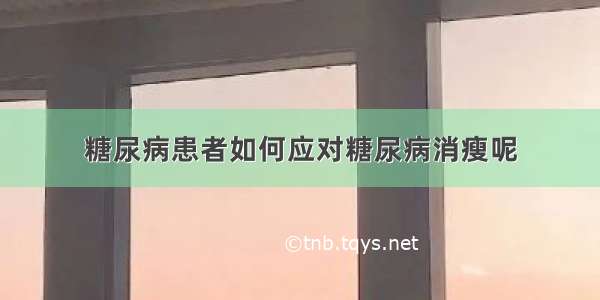 糖尿病患者如何应对糖尿病消瘦呢