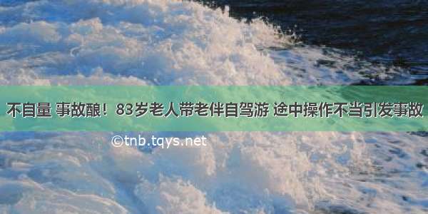 不自量 事故酿！83岁老人带老伴自驾游 途中操作不当引发事故