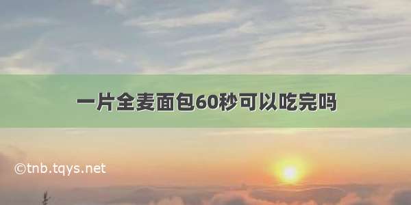 一片全麦面包60秒可以吃完吗