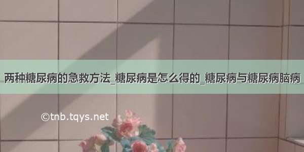 两种糖尿病的急救方法_糖尿病是怎么得的_糖尿病与糖尿病脑病