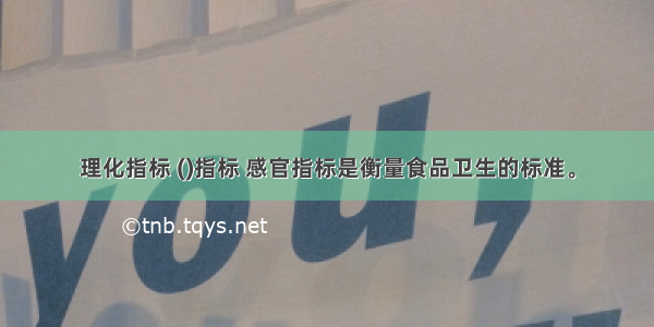 理化指标 ()指标 感官指标是衡量食品卫生的标准。