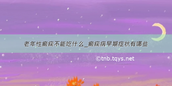 老年性癫痫不能吃什么_癫痫病早期症状有哪些