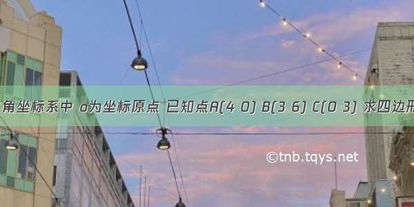 在平面直角坐标系中 o为坐标原点 已知点A(4 0) B(3 6) C(0 3) 求四边形0abc的