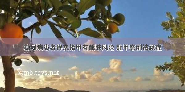 糖尿病患者得灰指甲有截肢风险 趾甲磨削祛顽症